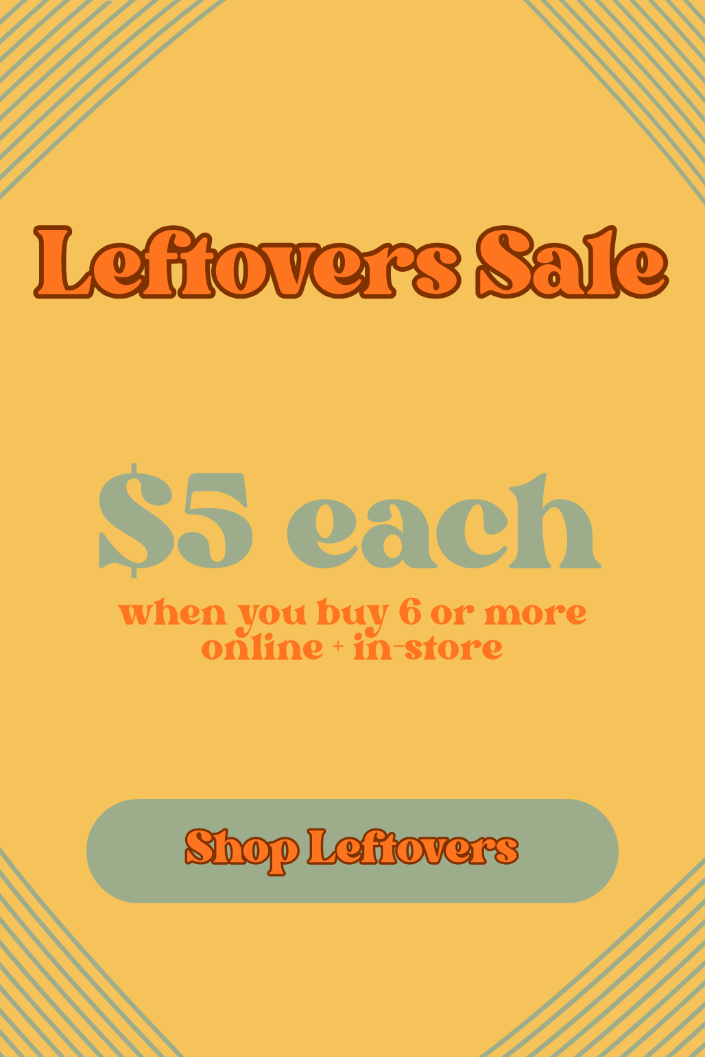A retro-style promotional sale graphic with a warm yellow background, orange text reading 'Leftovers Sale,' light blue text reading '$5 each,' smaller orange text about buying 6 or more online and in store, and a rounded light blue button that says 'Shop Leftovers.'.